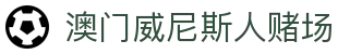 澳门威尼斯人赌场_威尼斯人娱乐城官网_官网最新入口
